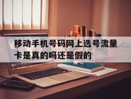关于移动手机号码网上选号流量卡是真的吗还是假的的信息