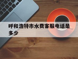 呼和浩特市水费客服电话是多少