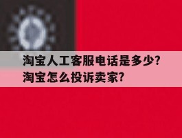 淘宝人工客服电话是多少?淘宝怎么投诉卖家?的简单介绍