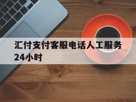 汇付支付客服电话人工服务24小时