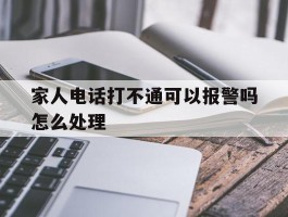 家人电话打不通可以报警吗怎么处理