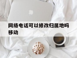 网络电话可以修改归属地吗移动