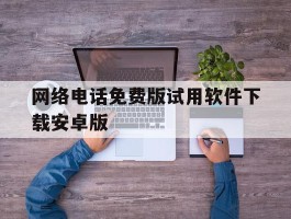包含网络电话免费版试用软件下载安卓版的词条