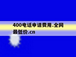 关于400电话申请费用.全网最低价.cn的信息