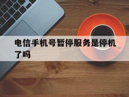 电信手机号暂停服务是停机了吗