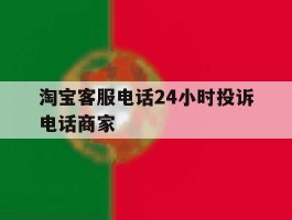 淘宝客服电话24小时投诉电话商家