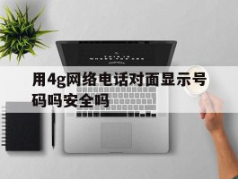 用4g网络电话对面显示号码吗安全吗的简单介绍