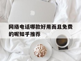 关于网络电话哪款好用而且免费的呢知乎推荐的信息