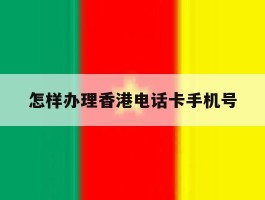 怎样办理香港电话卡手机号