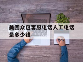 美团众包客服电话人工电话是多少钱