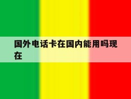 国外电话卡在国内能用吗现在