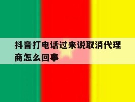 抖音打电话过来说取消代理商怎么回事