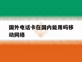 国外电话卡在国内能用吗移动网络