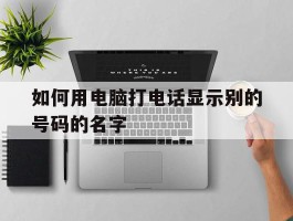 如何用电脑打电话显示别的号码的名字