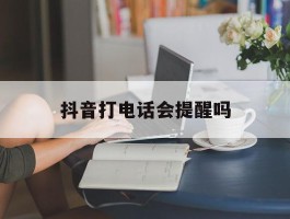 抖音打电话会提醒吗