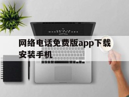 网络电话免费版app下载安装手机的简单介绍
