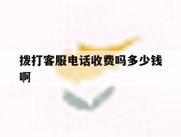 拨打客服电话收费吗多少钱啊的简单介绍