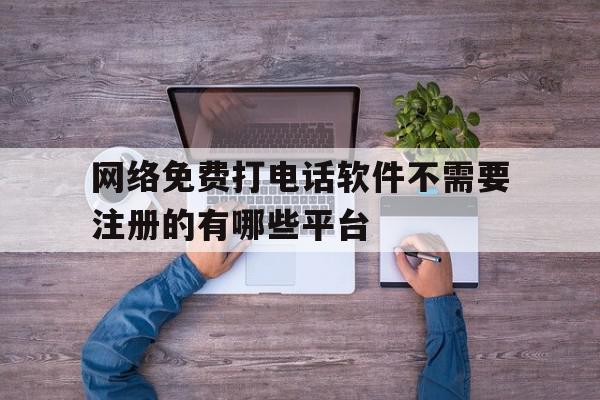 网络免费打电话软件不需要注册的有哪些平台