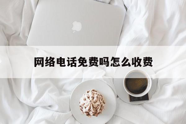 网络电话免费吗怎么收费 网络电话免费吗怎么收费