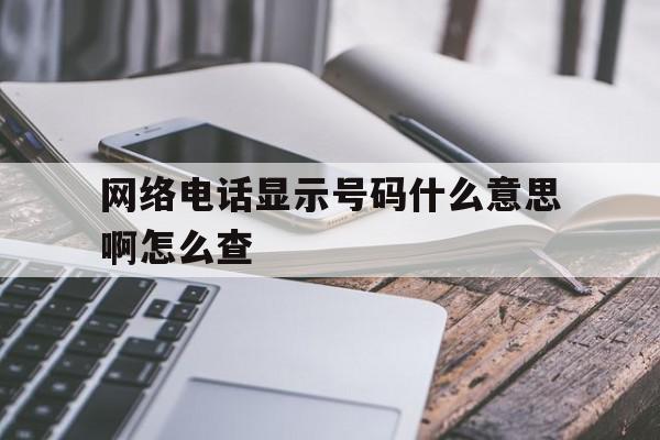 网络电话显示号码什么意思啊怎么查 网络电话显示号码什么意思啊怎么查