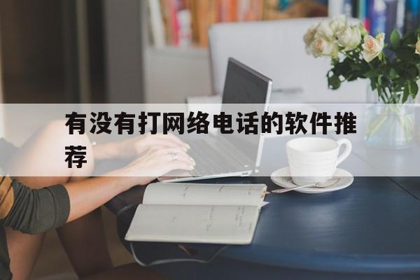 有没有打网络电话的软件推荐 有没有打网络电话的软件推荐