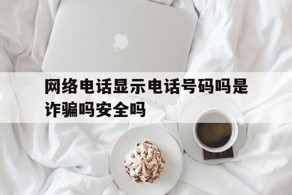 网络电话显示电话号码吗是诈骗吗安全吗的简单介绍 网络电话显示电话号码吗是诈骗吗安全吗的简单介绍