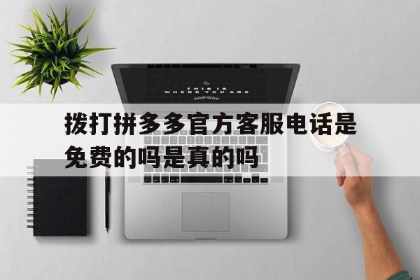 拨打拼多多官方客服电话是免费的吗是真的吗 拨打拼多多官方客服电话是免费的吗是真的吗