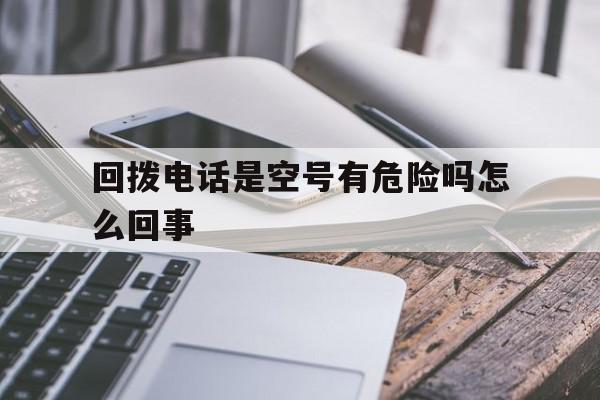回拨电话是空号有危险吗怎么回事 回拨电话是空号有危险吗怎么回事