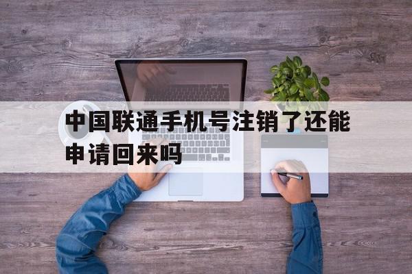 中国联通手机号注销了还能申请回来吗 中国联通手机号注销了还能申请回来吗