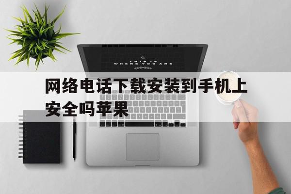网络电话下载安装到手机上安全吗苹果的简单介绍 网络电话下载安装到手机上安全吗苹果的简单介绍