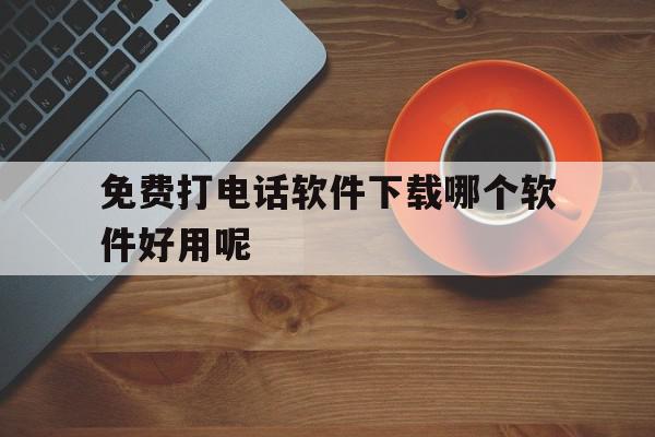免费打电话软件下载哪个软件好用呢 免费打电话软件下载哪个软件好用呢