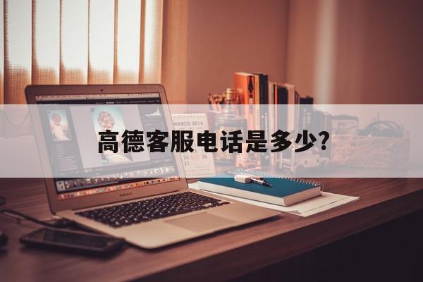 高德客服电话是多少? 高德客服电话是多少?