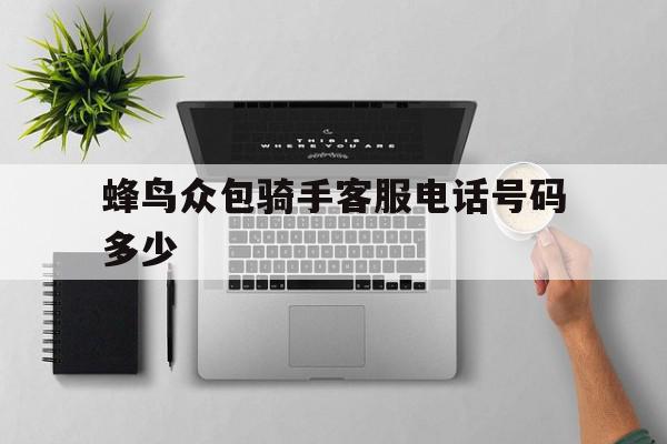 蜂鸟众包骑手客服电话号码多少的简单介绍 蜂鸟众包骑手客服电话号码多少的简单介绍