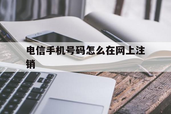 电信手机号码怎么在网上注销 电信手机号码怎么在网上注销