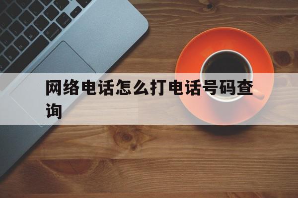 网络电话怎么打电话号码查询 网络电话怎么打电话号码查询