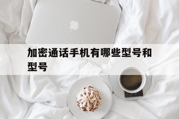 加密通话手机有哪些型号和型号 加密通话手机有哪些型号和型号
