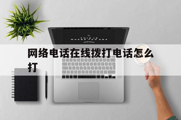 网络电话在线拨打电话怎么打 网络电话在线拨打电话怎么打