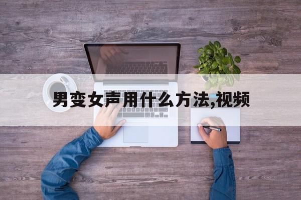 包含男变女声用什么方法,视频的词条 包含男变女声用什么方法,视频的词条