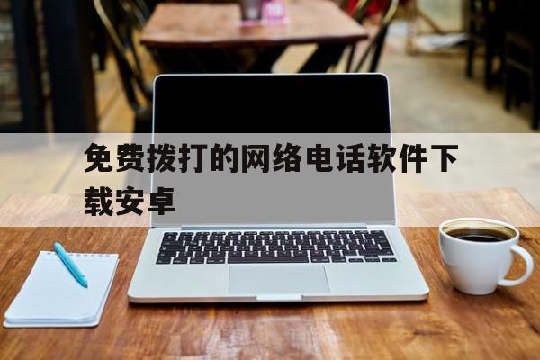 免费拨打的网络电话软件下载安卓 免费拨打的网络电话软件下载安卓