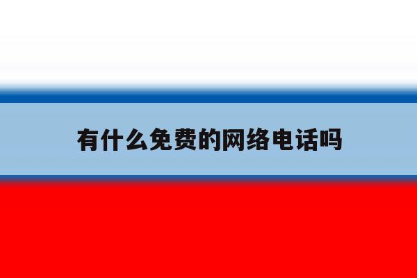 有什么免费的网络电话吗 有什么免费的网络电话吗