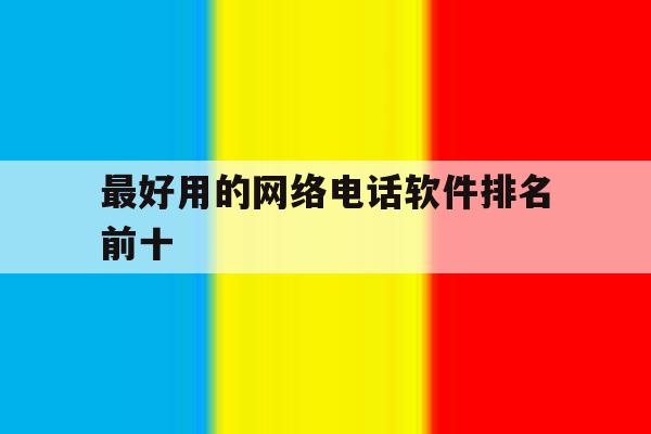 最好用的网络电话软件排名前十的简单介绍 最好用的网络电话软件排名前十的简单介绍