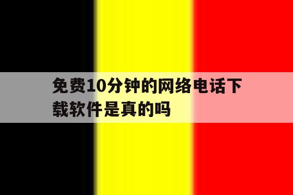 免费10分钟的网络电话下载软件是真的吗 免费10分钟的网络电话下载软件是真的吗