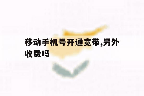 移动手机号开通宽带,另外收费吗 移动手机号开通宽带,另外收费吗