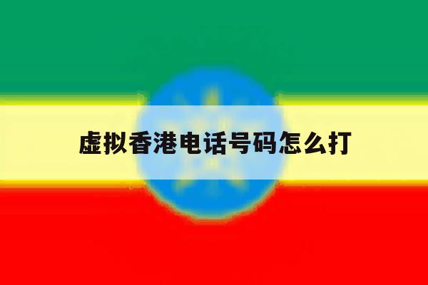 虚拟香港电话号码怎么打 虚拟香港电话号码怎么打