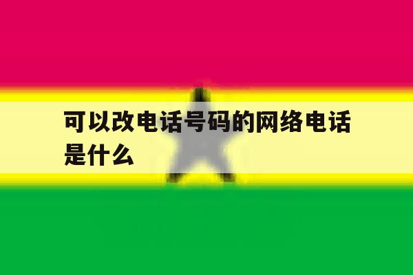 可以改电话号码的网络电话是什么 可以改电话号码的网络电话是什么