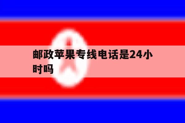 包含邮政苹果专线电话是24小时吗的词条 包含邮政苹果专线电话是24小时吗的词条