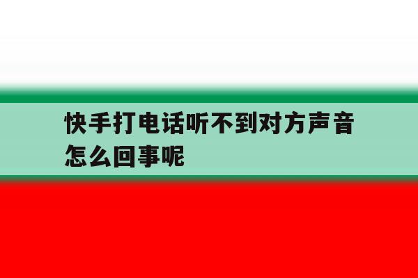 快手打电话听不到对方声音怎么回事呢 快手打电话听不到对方声音怎么回事呢