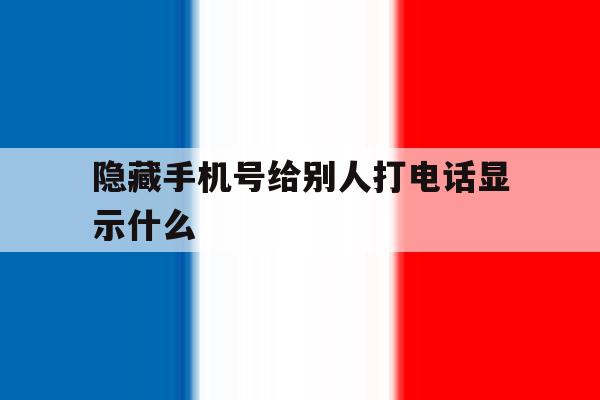 隐藏手机号给别人打电话显示什么 隐藏手机号给别人打电话显示什么