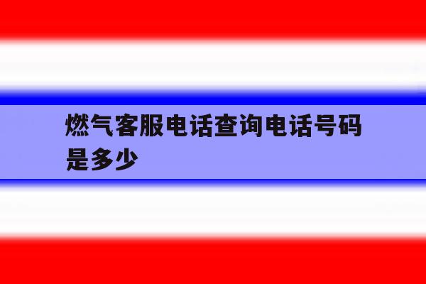 燃气客服电话查询电话号码是多少 燃气客服电话查询电话号码是多少