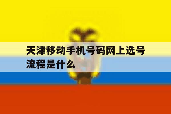 天津移动手机号码网上选号流程是什么 天津移动手机号码网上选号流程是什么